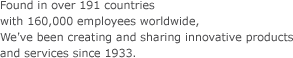 Found in over 191 countries with 160,000 employees worldwide, We've been creating and sharing innovative products and services since 1933.