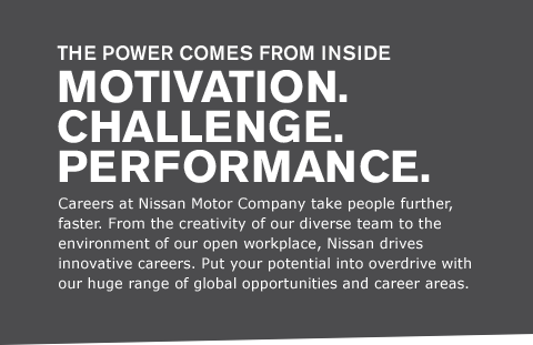 Careers at Nissan Motor Company take people further, faster. From the creativity of our diverse team to the environment of our open workplace, Nissan drives innovative careers. Put your potential into overdrive with our huge range of global opportunities and career areas.