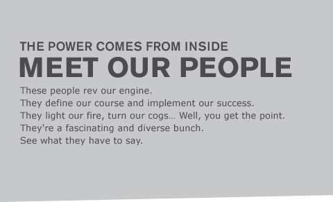 These people rev our engine. They define our course and implement our success. They light our fire, turn our cogs… Well, you get the point. They're a fascinating and diverse bunch. See what they have to say.